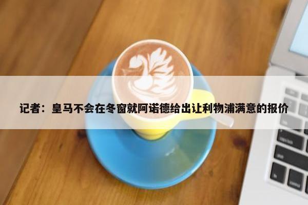 记者：皇马不会在冬窗就阿诺德给出让利物浦满意的报价