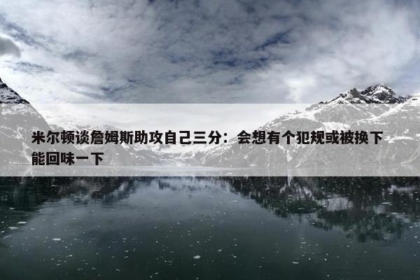 米尔顿谈詹姆斯助攻自己三分：会想有个犯规或被换下 能回味一下