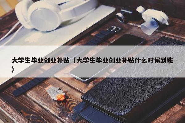 大学生毕业创业补贴（大学生毕业创业补贴什么时候到账）