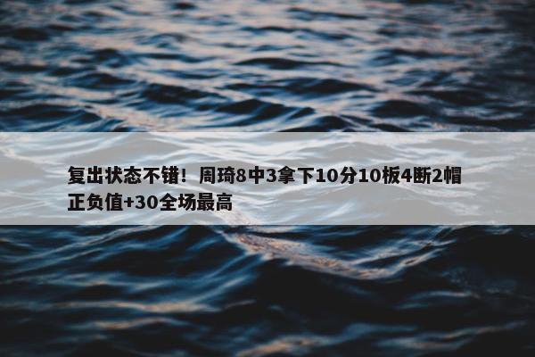 复出状态不错！周琦8中3拿下10分10板4断2帽 正负值+30全场最高