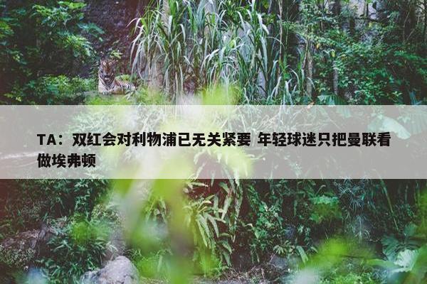 TA：双红会对利物浦已无关紧要 年轻球迷只把曼联看做埃弗顿