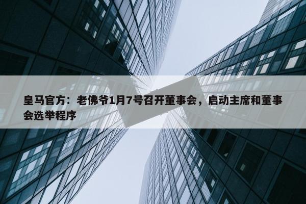 皇马官方：老佛爷1月7号召开董事会，启动主席和董事会选举程序