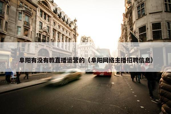 阜阳有没有教直播运营的（阜阳网络主播招聘信息）