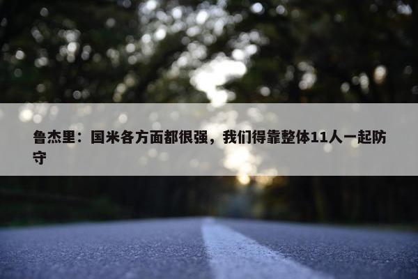 鲁杰里：国米各方面都很强，我们得靠整体11人一起防守