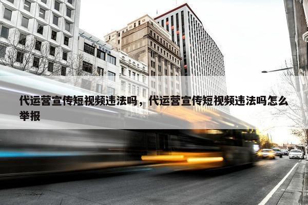 代运营宣传短视频违法吗，代运营宣传短视频违法吗怎么举报