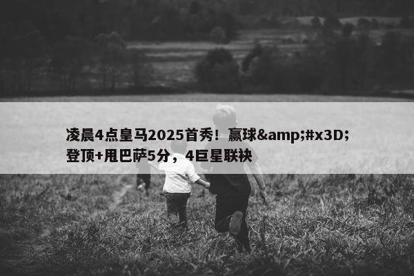 凌晨4点皇马2025首秀！赢球&#x3D;登顶+甩巴萨5分，4巨星联袂