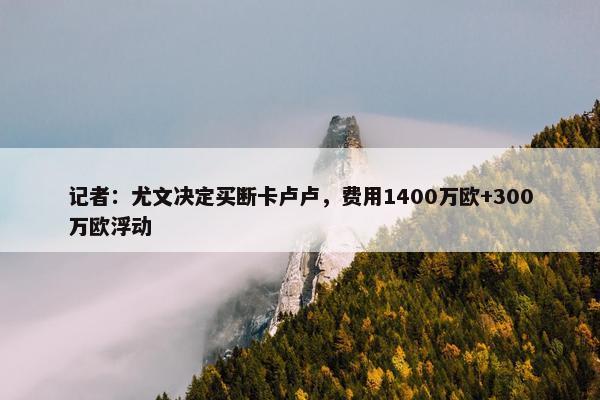 记者：尤文决定买断卡卢卢，费用1400万欧+300万欧浮动