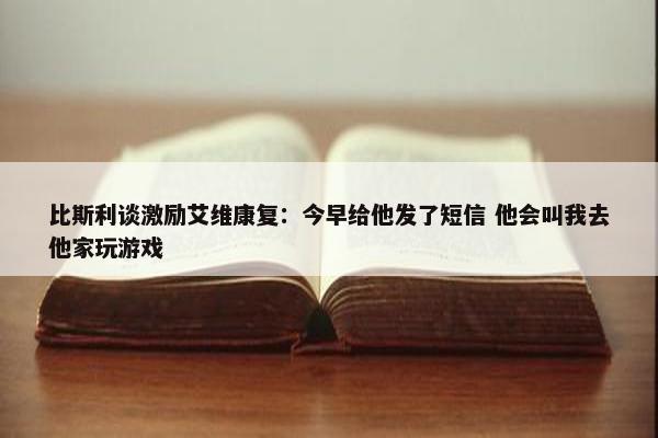 比斯利谈激励艾维康复：今早给他发了短信 他会叫我去他家玩游戏