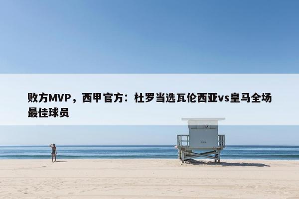 败方MVP，西甲官方：杜罗当选瓦伦西亚vs皇马全场最佳球员