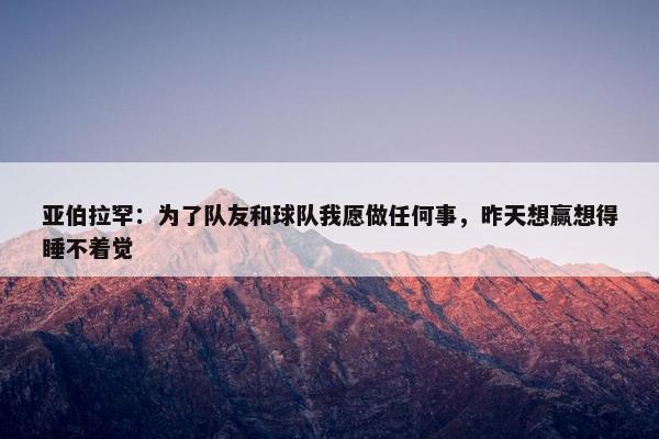 亚伯拉罕：为了队友和球队我愿做任何事，昨天想赢想得睡不着觉