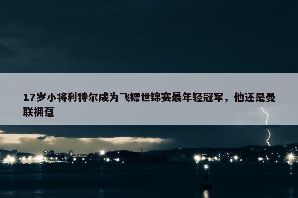 17岁小将利特尔成为飞镖世锦赛最年轻冠军，他还是曼联拥趸