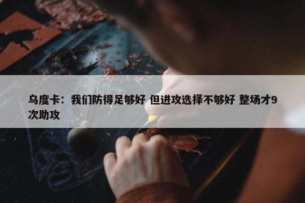 乌度卡：我们防得足够好 但进攻选择不够好 整场才9次助攻