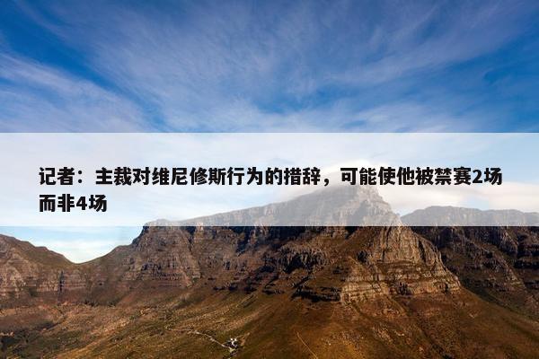 记者：主裁对维尼修斯行为的措辞，可能使他被禁赛2场而非4场