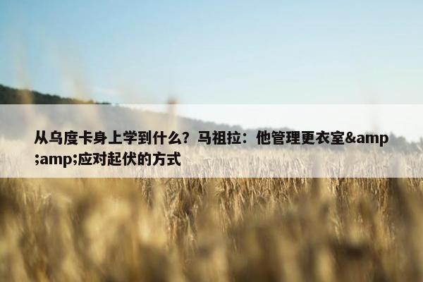 从乌度卡身上学到什么？马祖拉：他管理更衣室&amp;应对起伏的方式