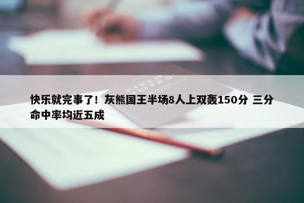 快乐就完事了！灰熊国王半场8人上双轰150分 三分命中率均近五成