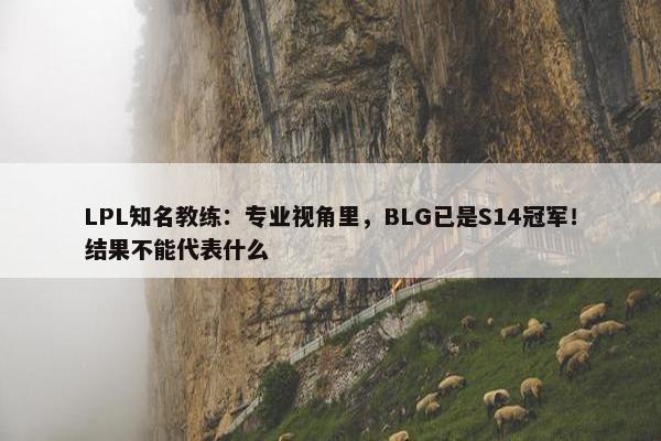 LPL知名教练：专业视角里，BLG已是S14冠军！结果不能代表什么