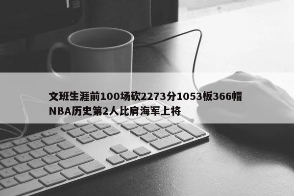 文班生涯前100场砍2273分1053板366帽 NBA历史第2人比肩海军上将