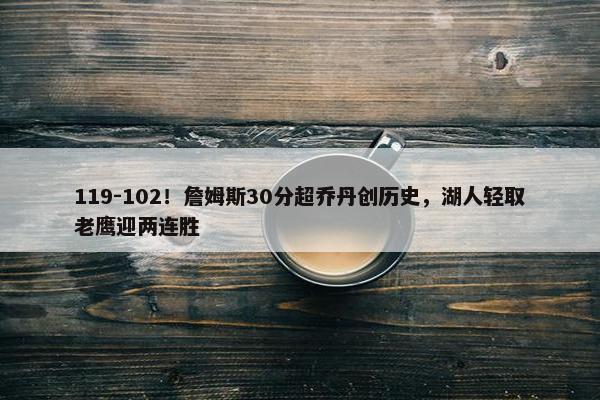 119-102！詹姆斯30分超乔丹创历史，湖人轻取老鹰迎两连胜