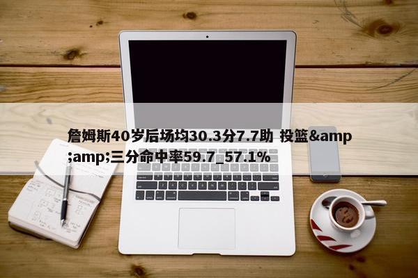 詹姆斯40岁后场均30.3分7.7助 投篮&amp;三分命中率59.7_57.1%