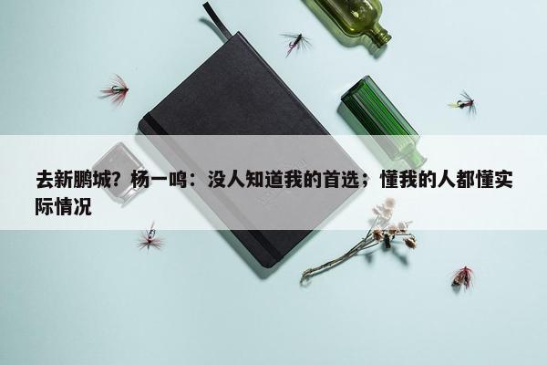 去新鹏城？杨一鸣：没人知道我的首选；懂我的人都懂实际情况