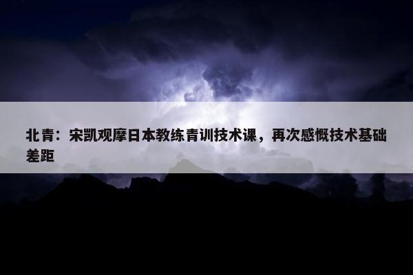 北青：宋凯观摩日本教练青训技术课，再次感慨技术基础差距