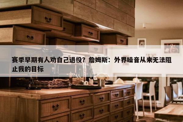 赛季早期有人劝自己退役？詹姆斯：外界噪音从来无法阻止我的目标