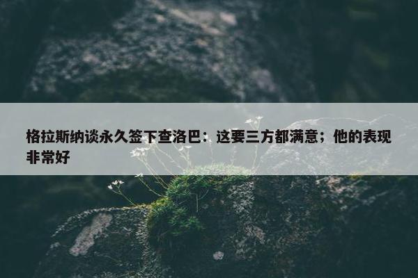 格拉斯纳谈永久签下查洛巴：这要三方都满意；他的表现非常好