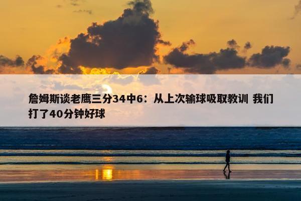 詹姆斯谈老鹰三分34中6：从上次输球吸取教训 我们打了40分钟好球