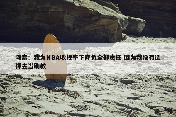 阿泰：我为NBA收视率下降负全部责任 因为我没有选择去当助教