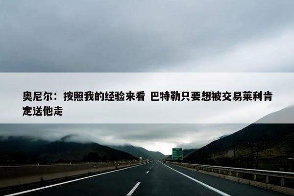 奥尼尔：按照我的经验来看 巴特勒只要想被交易莱利肯定送他走