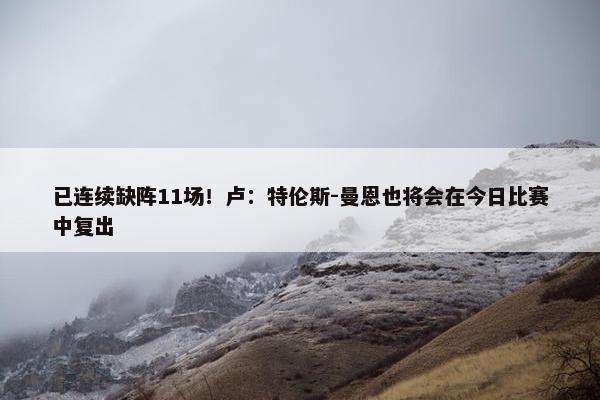 已连续缺阵11场！卢：特伦斯-曼恩也将会在今日比赛中复出