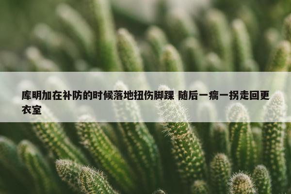 库明加在补防的时候落地扭伤脚踝 随后一瘸一拐走回更衣室