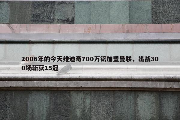 2006年的今天维迪奇700万镑加盟曼联，出战300场斩获15冠