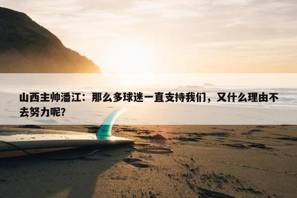 山西主帅潘江：那么多球迷一直支持我们，又什么理由不去努力呢？