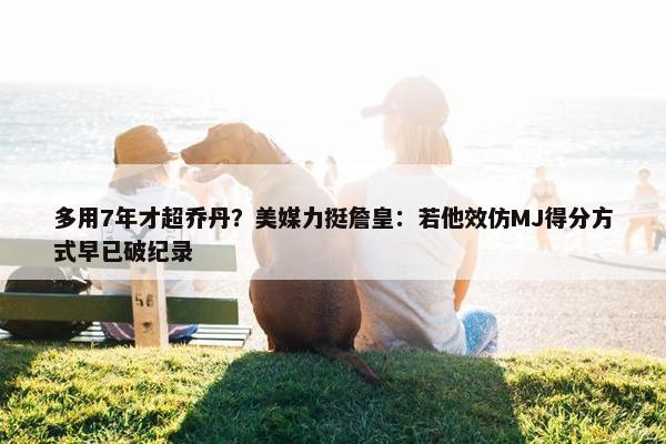 多用7年才超乔丹？美媒力挺詹皇：若他效仿MJ得分方式早已破纪录