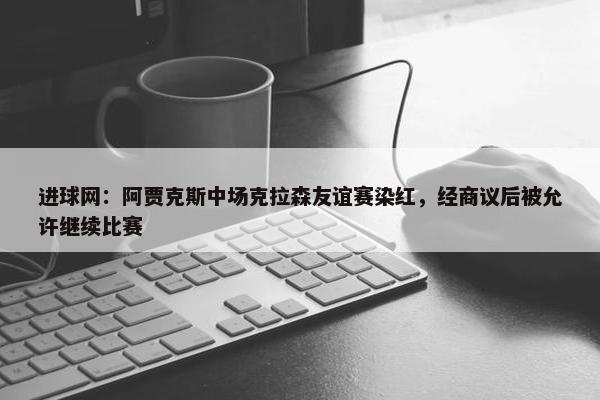 进球网：阿贾克斯中场克拉森友谊赛染红，经商议后被允许继续比赛