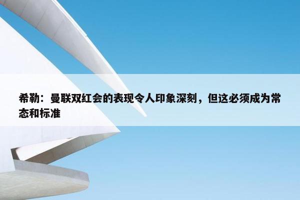 希勒：曼联双红会的表现令人印象深刻，但这必须成为常态和标准