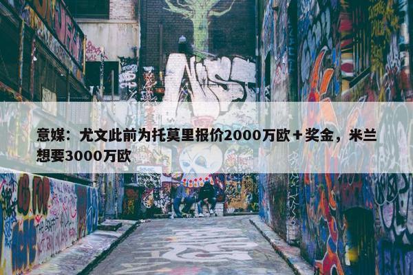 意媒：尤文此前为托莫里报价2000万欧＋奖金，米兰想要3000万欧