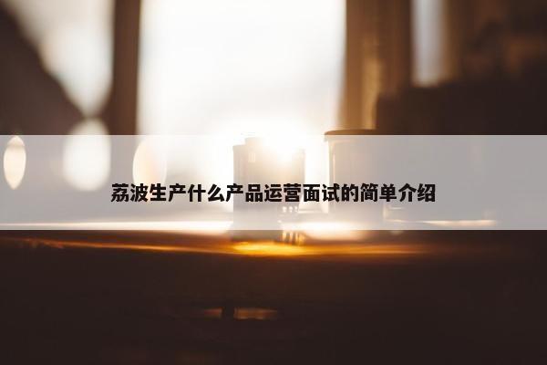 荔波生产什么产品运营面试的简单介绍