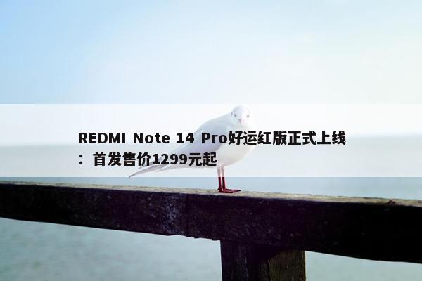 REDMI Note 14 Pro好运红版正式上线：首发售价1299元起