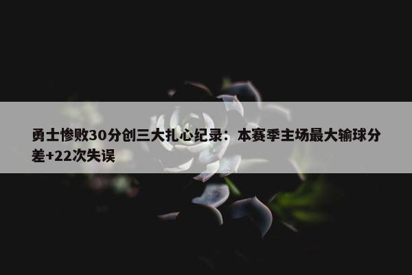 勇士惨败30分创三大扎心纪录：本赛季主场最大输球分差+22次失误