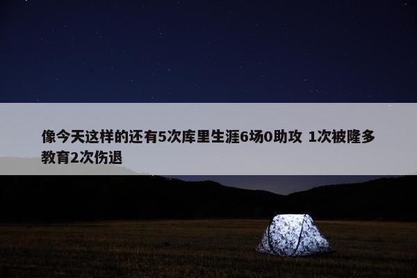 像今天这样的还有5次库里生涯6场0助攻 1次被隆多教育2次伤退