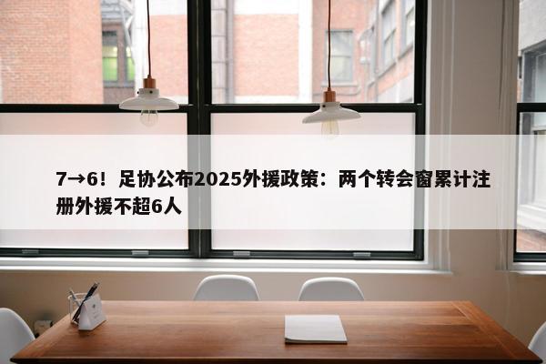 7→6！足协公布2025外援政策：两个转会窗累计注册外援不超6人