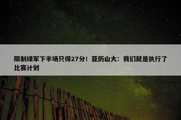 限制绿军下半场只得27分！亚历山大：我们就是执行了比赛计划