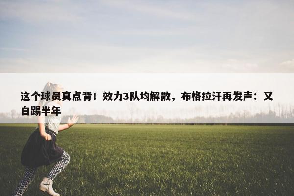 这个球员真点背！效力3队均解散，布格拉汗再发声：又白踢半年