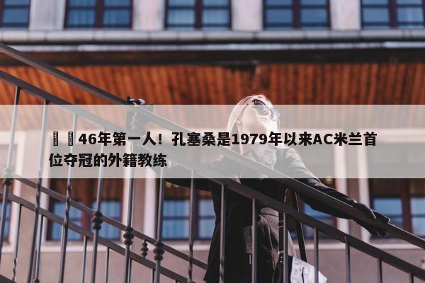 ☝️46年第一人！孔塞桑是1979年以来AC米兰首位夺冠的外籍教练