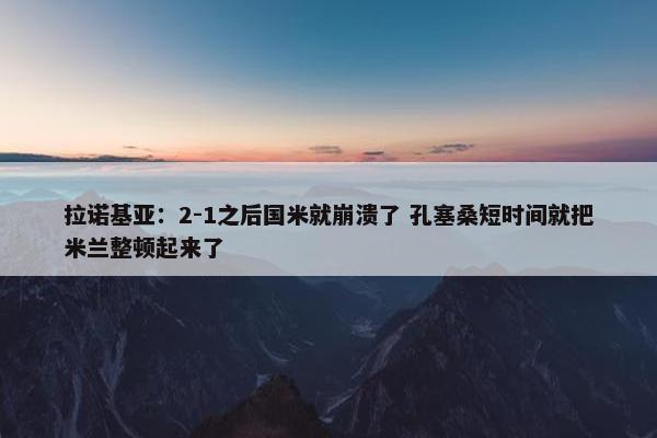 拉诺基亚：2-1之后国米就崩溃了 孔塞桑短时间就把米兰整顿起来了