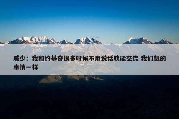 威少：我和约基奇很多时候不用说话就能交流 我们想的事情一样