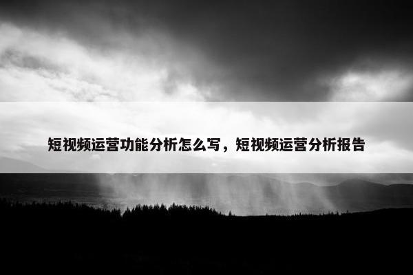 短视频运营功能分析怎么写，短视频运营分析报告