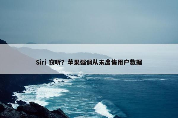 Siri 窃听？苹果强调从未出售用户数据